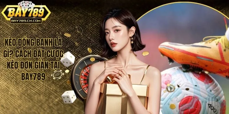 Kèo Đồng Banh Là Gì? Cách Đặt Cược Kèo Đơn Giản Tại BAY789